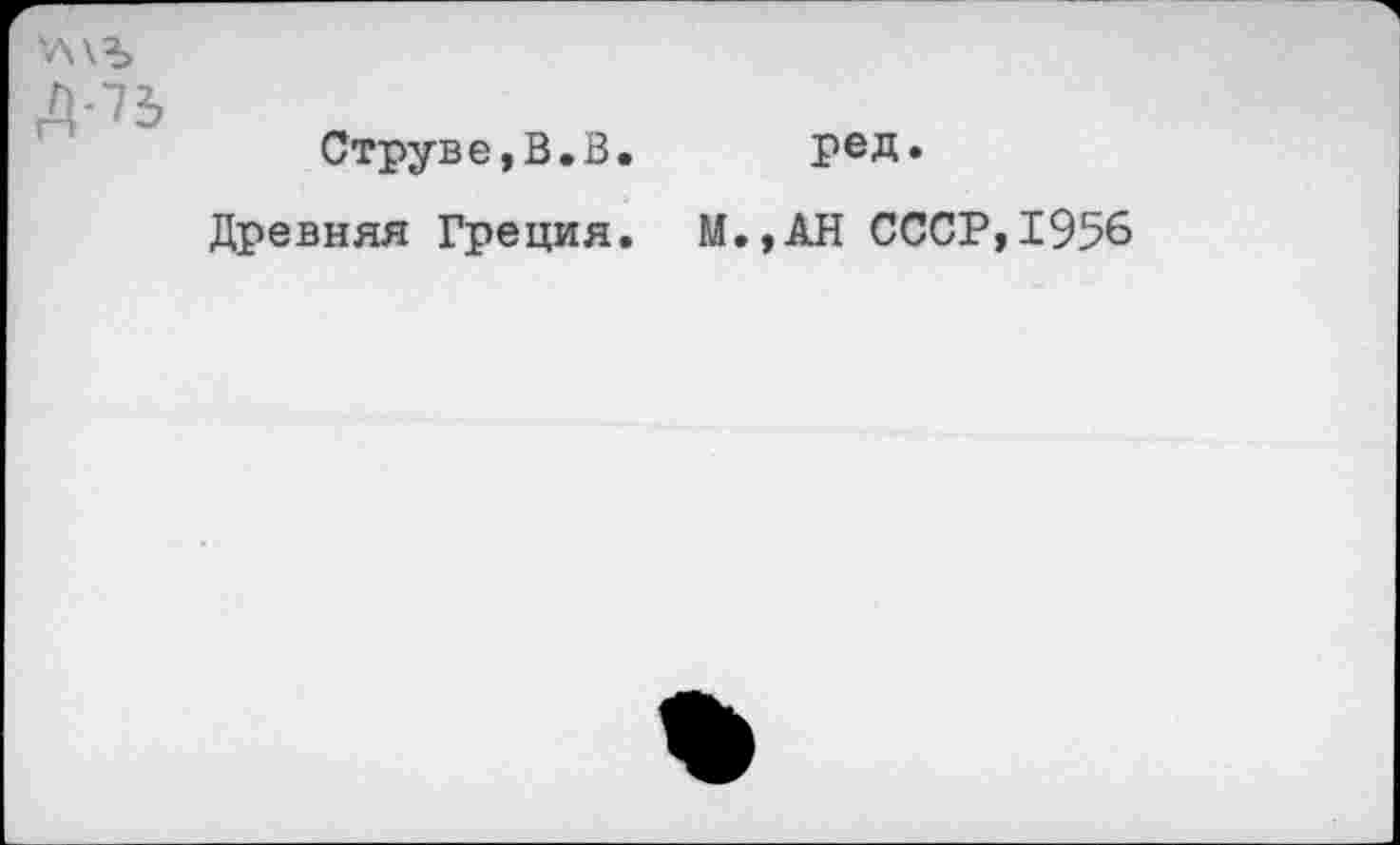 ﻿'л\Ъ
Д-73
Струве,В.В. ред.
Древняя Греция. М.,АН СССР,1956